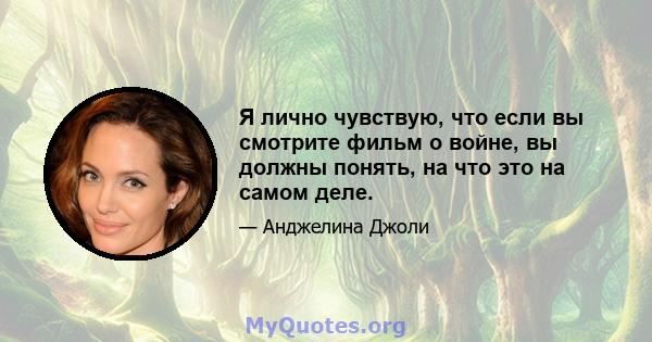 Я лично чувствую, что если вы смотрите фильм о войне, вы должны понять, на что это на самом деле.