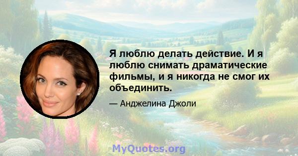 Я люблю делать действие. И я люблю снимать драматические фильмы, и я никогда не смог их объединить.