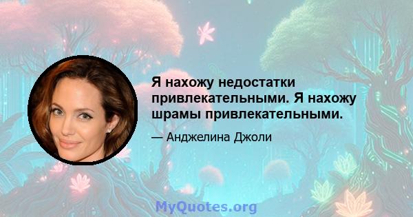 Я нахожу недостатки привлекательными. Я нахожу шрамы привлекательными.