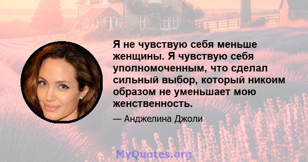 Я не чувствую себя меньше женщины. Я чувствую себя уполномоченным, что сделал сильный выбор, который никоим образом не уменьшает мою женственность.