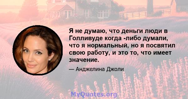 Я не думаю, что деньги люди в Голливуде когда -либо думали, что я нормальный, но я посвятил свою работу, и это то, что имеет значение.