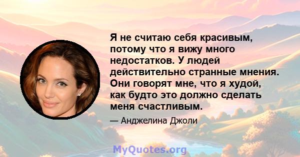 Я не считаю себя красивым, потому что я вижу много недостатков. У людей действительно странные мнения. Они говорят мне, что я худой, как будто это должно сделать меня счастливым.