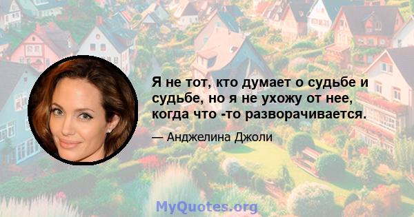 Я не тот, кто думает о судьбе и судьбе, но я не ухожу от нее, когда что -то разворачивается.