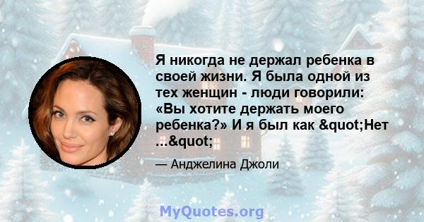 Я никогда не держал ребенка в своей жизни. Я была одной из тех женщин - люди говорили: «Вы хотите держать моего ребенка?» И я был как "Нет ..."