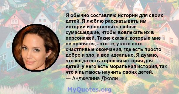 Я обычно составляю истории для своих детей. Я люблю рассказывать им истории и составлять любые сумасшедшие, чтобы вовлекать их в персонажей. Такие сказки, которые мне не нравятся, - это те, у кого есть счастливые