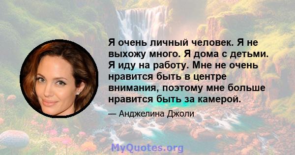 Я очень личный человек. Я не выхожу много. Я дома с детьми. Я иду на работу. Мне не очень нравится быть в центре внимания, поэтому мне больше нравится быть за камерой.