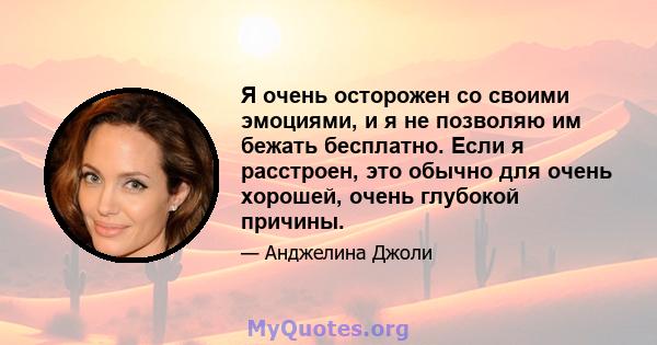 Я очень осторожен со своими эмоциями, и я не позволяю им бежать бесплатно. Если я расстроен, это обычно для очень хорошей, очень глубокой причины.