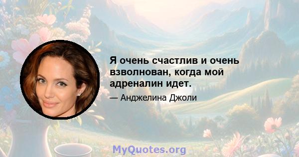 Я очень счастлив и очень взволнован, когда мой адреналин идет.