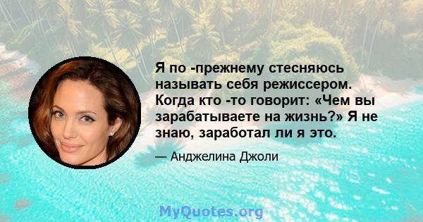 Я по -прежнему стесняюсь называть себя режиссером. Когда кто -то говорит: «Чем вы зарабатываете на жизнь?» Я не знаю, заработал ли я это.