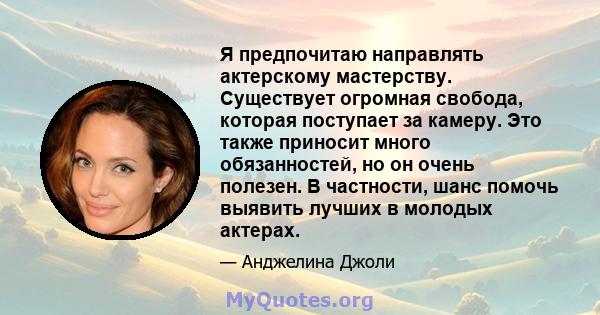 Я предпочитаю направлять актерскому мастерству. Существует огромная свобода, которая поступает за камеру. Это также приносит много обязанностей, но он очень полезен. В частности, шанс помочь выявить лучших в молодых