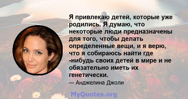 Я привлекаю детей, которые уже родились. Я думаю, что некоторые люди предназначены для того, чтобы делать определенные вещи, и я верю, что я собираюсь найти где -нибудь своих детей в мире и не обязательно иметь их