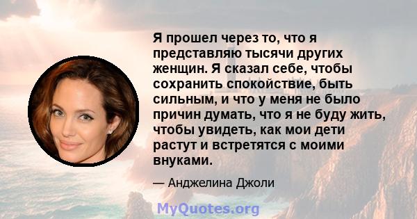 Я прошел через то, что я представляю тысячи других женщин. Я сказал себе, чтобы сохранить спокойствие, быть сильным, и что у меня не было причин думать, что я не буду жить, чтобы увидеть, как мои дети растут и