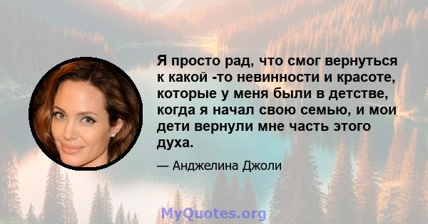 Я просто рад, что смог вернуться к какой -то невинности и красоте, которые у меня были в детстве, когда я начал свою семью, и мои дети вернули мне часть этого духа.