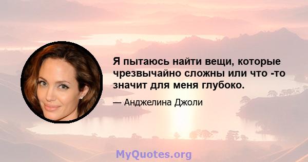 Я пытаюсь найти вещи, которые чрезвычайно сложны или что -то значит для меня глубоко.