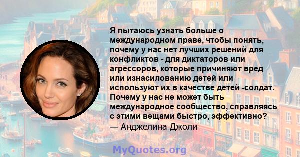 Я пытаюсь узнать больше о международном праве, чтобы понять, почему у нас нет лучших решений для конфликтов - для диктаторов или агрессоров, которые причиняют вред или изнасилованию детей или используют их в качестве