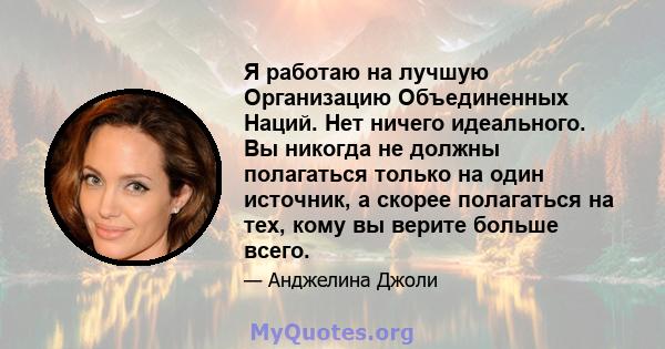 Я работаю на лучшую Организацию Объединенных Наций. Нет ничего идеального. Вы никогда не должны полагаться только на один источник, а скорее полагаться на тех, кому вы верите больше всего.