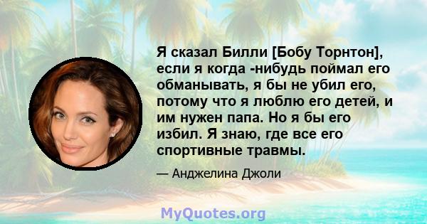 Я сказал Билли [Бобу Торнтон], если я когда -нибудь поймал его обманывать, я бы не убил его, потому что я люблю его детей, и им нужен папа. Но я бы его избил. Я знаю, где все его спортивные травмы.