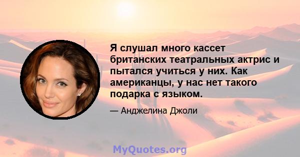 Я слушал много кассет британских театральных актрис и пытался учиться у них. Как американцы, у нас нет такого подарка с языком.