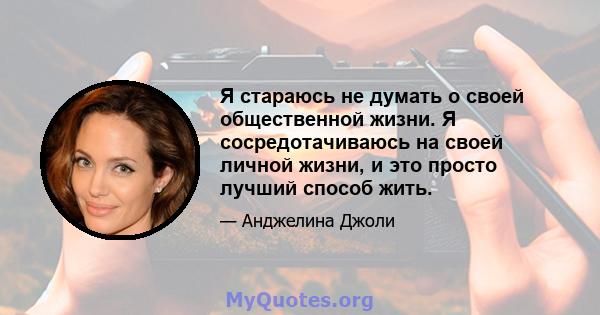 Я стараюсь не думать о своей общественной жизни. Я сосредотачиваюсь на своей личной жизни, и это просто лучший способ жить.