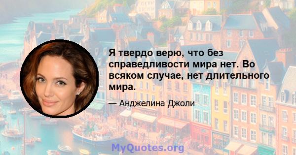 Я твердо верю, что без справедливости мира нет. Во всяком случае, нет длительного мира.