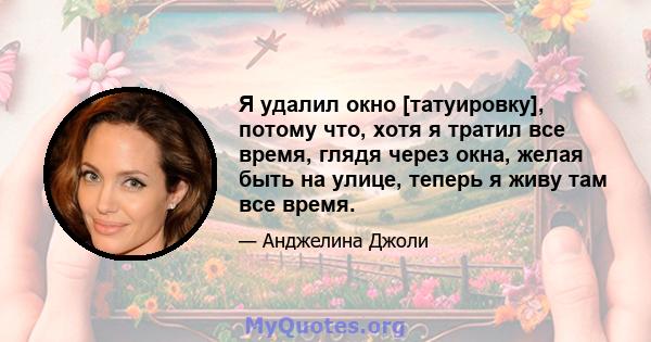 Я удалил окно [татуировку], потому что, хотя я тратил все время, глядя через окна, желая быть на улице, теперь я живу там все время.