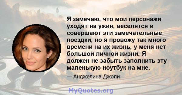 Я замечаю, что мои персонажи уходят на ужин, веселятся и совершают эти замечательные поездки, но я провожу так много времени на их жизнь, у меня нет большой личной жизни. Я должен не забыть заполнить эту маленькую