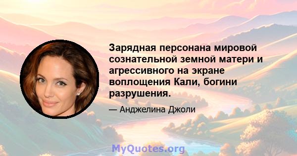 Зарядная персонана мировой сознательной земной матери и агрессивного на экране воплощения Кали, богини разрушения.