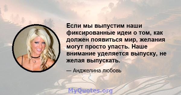 Если мы выпустим наши фиксированные идеи о том, как должен появиться мир, желания могут просто упасть. Наше внимание уделяется выпуску, не желая выпускать.