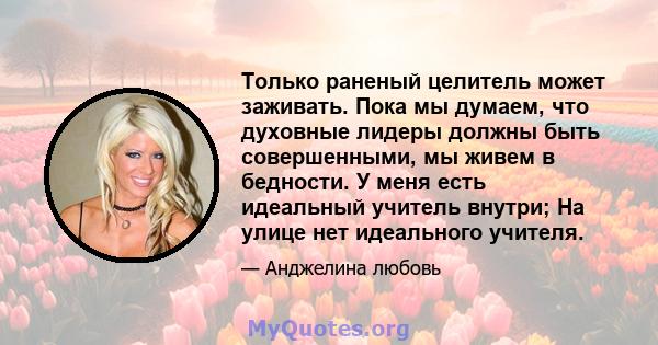 Только раненый целитель может заживать. Пока мы думаем, что духовные лидеры должны быть совершенными, мы живем в бедности. У меня есть идеальный учитель внутри; На улице нет идеального учителя.