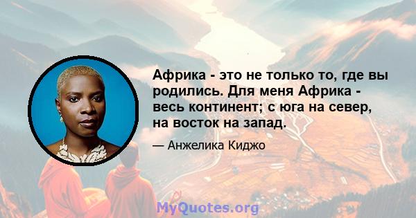 Африка - это не только то, где вы родились. Для меня Африка - весь континент; с юга на север, на восток на запад.