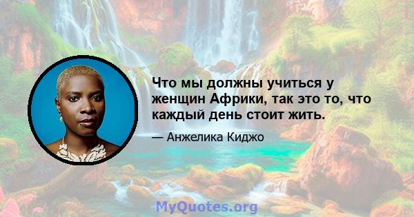 Что мы должны учиться у женщин Африки, так это то, что каждый день стоит жить.