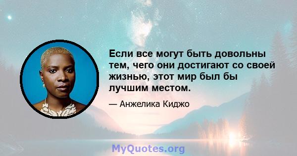 Если все могут быть довольны тем, чего они достигают со своей жизнью, этот мир был бы лучшим местом.