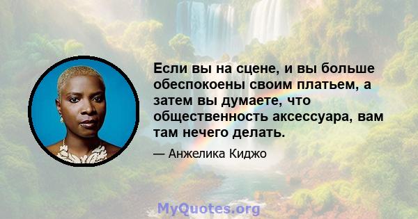 Если вы на сцене, и вы больше обеспокоены своим платьем, а затем вы думаете, что общественность аксессуара, вам там нечего делать.