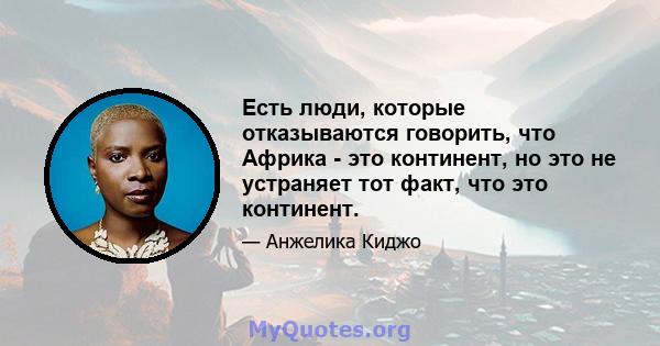 Есть люди, которые отказываются говорить, что Африка - это континент, но это не устраняет тот факт, что это континент.