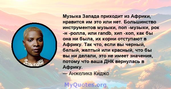 Музыка Запада приходит из Африки, нравится им это или нет. Большинство инструментов музыки, поп -музыки, рок -н -ролла, или randb, хип -хоп, как бы она ни была, их корни отступают в Африку. Так что, если вы черный,