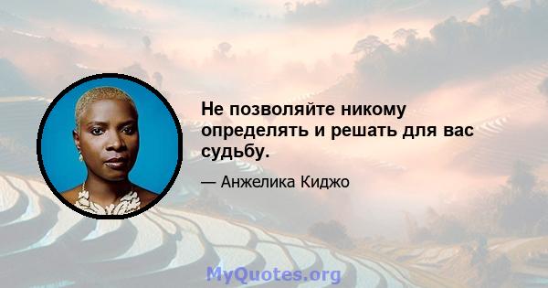 Не позволяйте никому определять и решать для вас судьбу.