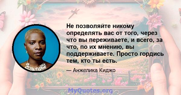 Не позволяйте никому определять вас от того, через что вы переживаете, и всего, за что, по их мнению, вы поддерживаете. Просто гордись тем, кто ты есть.