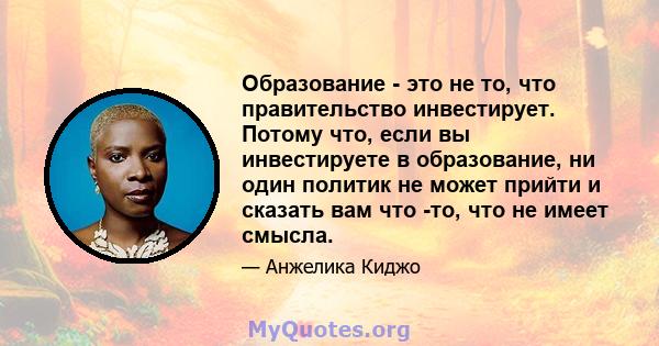 Образование - это не то, что правительство инвестирует. Потому что, если вы инвестируете в образование, ни один политик не может прийти и сказать вам что -то, что не имеет смысла.