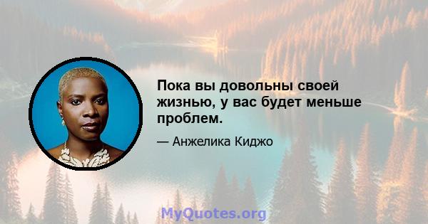 Пока вы довольны своей жизнью, у вас будет меньше проблем.