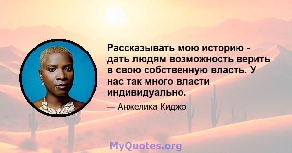 Рассказывать мою историю - дать людям возможность верить в свою собственную власть. У нас так много власти индивидуально.