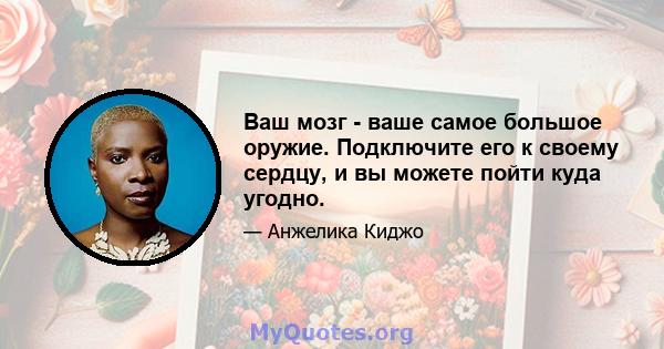 Ваш мозг - ваше самое большое оружие. Подключите его к своему сердцу, и вы можете пойти куда угодно.