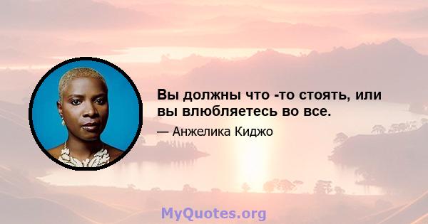 Вы должны что -то стоять, или вы влюбляетесь во все.