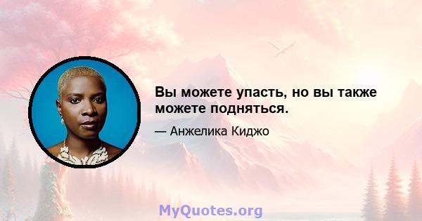 Вы можете упасть, но вы также можете подняться.