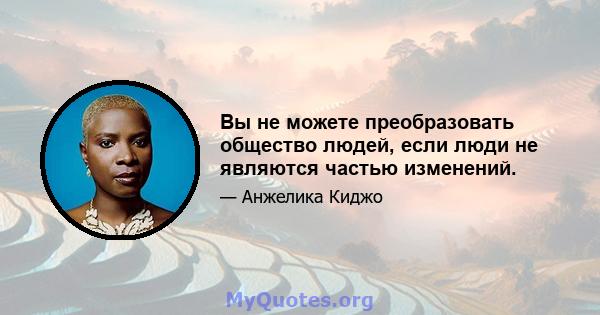 Вы не можете преобразовать общество людей, если люди не являются частью изменений.