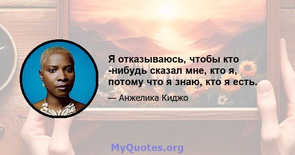 Я отказываюсь, чтобы кто -нибудь сказал мне, кто я, потому что я знаю, кто я есть.