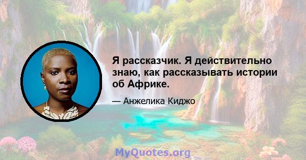 Я рассказчик. Я действительно знаю, как рассказывать истории об Африке.