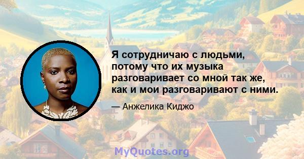 Я сотрудничаю с людьми, потому что их музыка разговаривает со мной так же, как и мои разговаривают с ними.