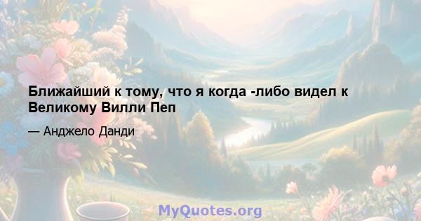 Ближайший к тому, что я когда -либо видел к Великому Вилли Пеп