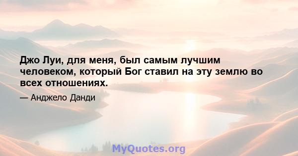 Джо Луи, для меня, был самым лучшим человеком, который Бог ставил на эту землю во всех отношениях.