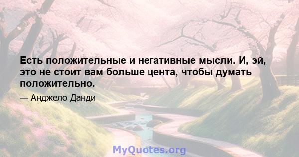 Есть положительные и негативные мысли. И, эй, это не стоит вам больше цента, чтобы думать положительно.